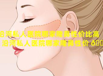 沿河私人医院哪家隆鼻性价比高「沿河私人医院哪家隆鼻性价 🐱 比高一点」